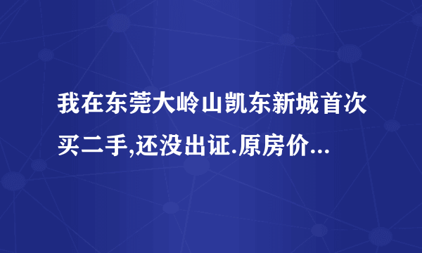 我在东莞大岭山凯东新城首次买二手,还没出证.原房价34万,现成交47万,我需交那些税费与银行贷款费用?急