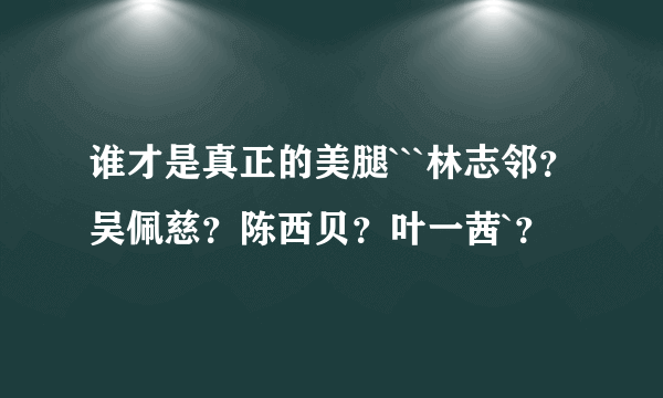 谁才是真正的美腿```林志邻？吴佩慈？陈西贝？叶一茜`？