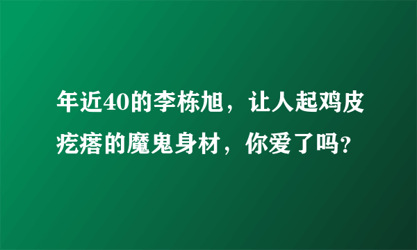 年近40的李栋旭，让人起鸡皮疙瘩的魔鬼身材，你爱了吗？