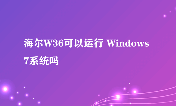 海尔W36可以运行 Windows7系统吗