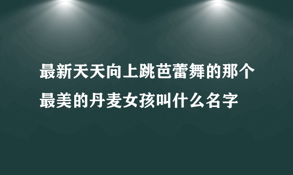 最新天天向上跳芭蕾舞的那个最美的丹麦女孩叫什么名字