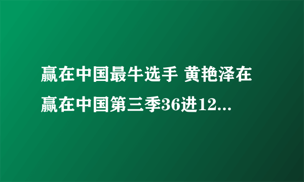 赢在中国最牛选手 黄艳泽在赢在中国第三季36进12第几场？