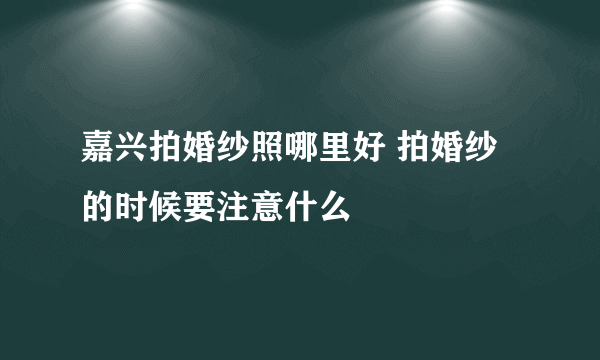 嘉兴拍婚纱照哪里好 拍婚纱的时候要注意什么