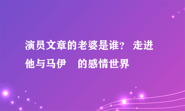 演员文章的老婆是谁？ 走进他与马伊琍的感情世界