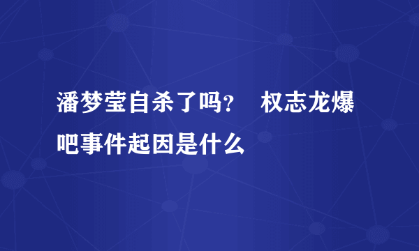 潘梦莹自杀了吗？  权志龙爆吧事件起因是什么