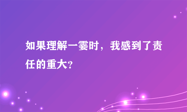 如果理解一霎时，我感到了责任的重大？