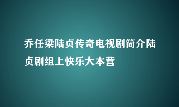 乔任梁陆贞传奇电视剧简介陆贞剧组上快乐大本营