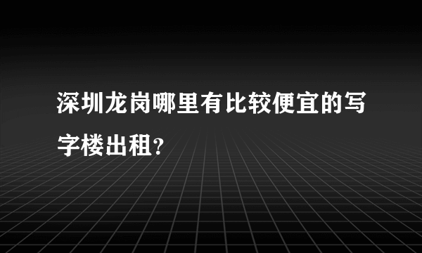 深圳龙岗哪里有比较便宜的写字楼出租？