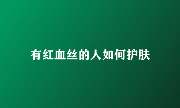 有红血丝的人如何护肤