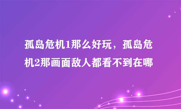 孤岛危机1那么好玩，孤岛危机2那画面敌人都看不到在哪