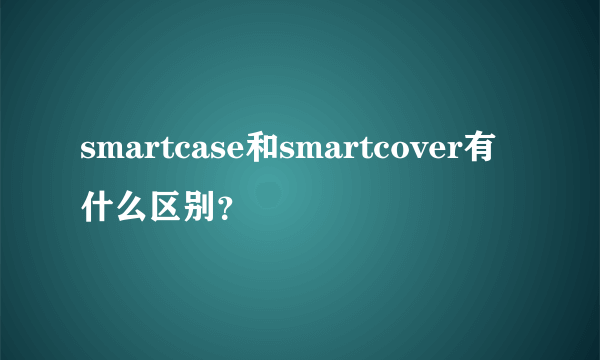 smartcase和smartcover有什么区别？