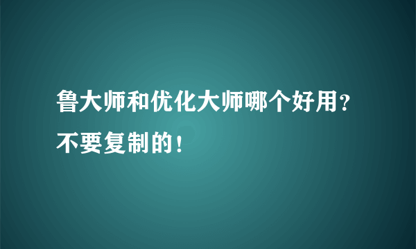 鲁大师和优化大师哪个好用？不要复制的！