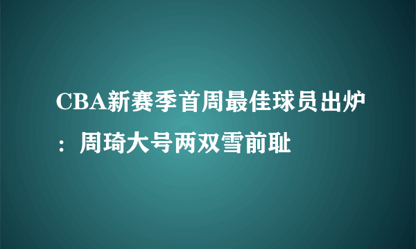 CBA新赛季首周最佳球员出炉：周琦大号两双雪前耻