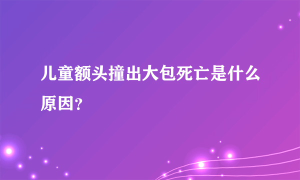 儿童额头撞出大包死亡是什么原因？