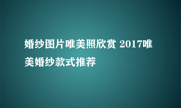 婚纱图片唯美照欣赏 2017唯美婚纱款式推荐