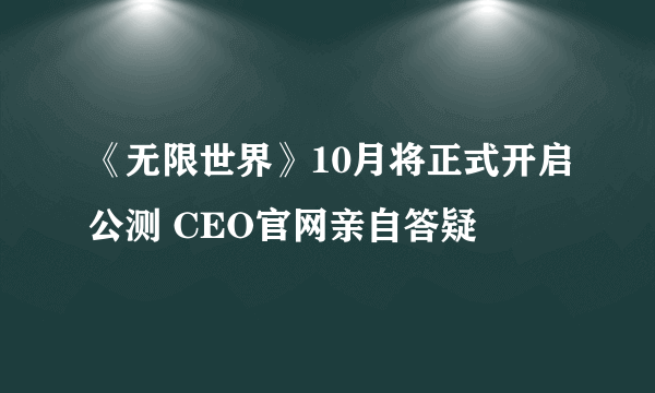 《无限世界》10月将正式开启公测 CEO官网亲自答疑