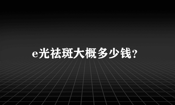 e光祛斑大概多少钱？