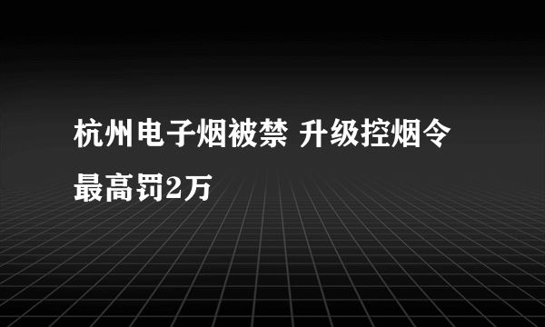 杭州电子烟被禁 升级控烟令最高罚2万