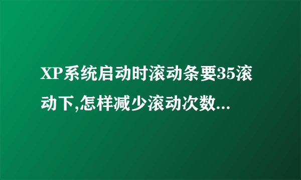 XP系统启动时滚动条要35滚动下,怎样减少滚动次数,提高开机时间?