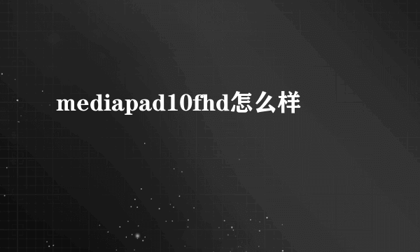 mediapad10fhd怎么样