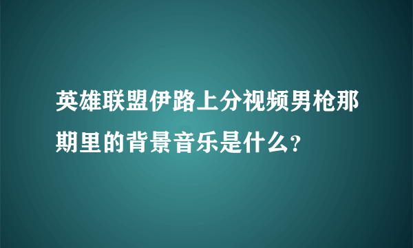 英雄联盟伊路上分视频男枪那期里的背景音乐是什么？