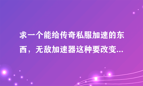 求一个能给传奇私服加速的东西，无敌加速器这种要改变系统设置的就不用了，我要那种不需要改变电脑设置