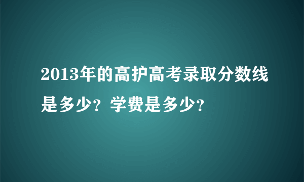 2013年的高护高考录取分数线是多少？学费是多少？