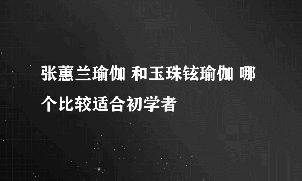 张蕙兰瑜伽 和玉珠铉瑜伽 哪个比较适合初学者