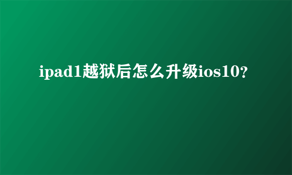 ipad1越狱后怎么升级ios10？