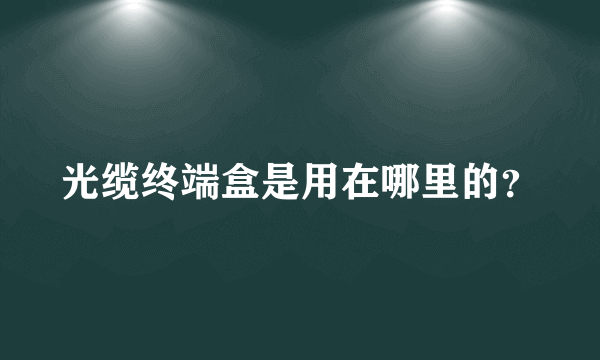 光缆终端盒是用在哪里的？