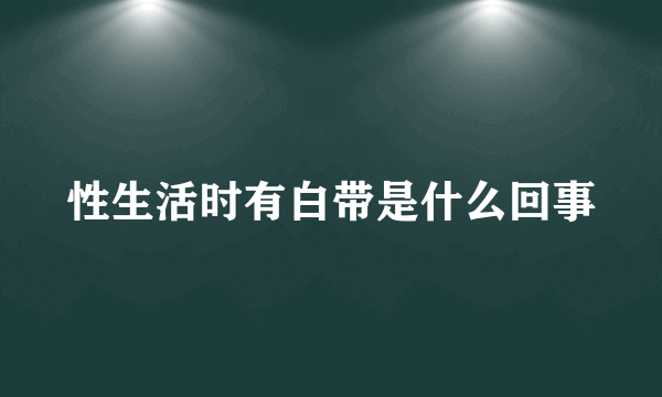 性生活时有白带是什么回事