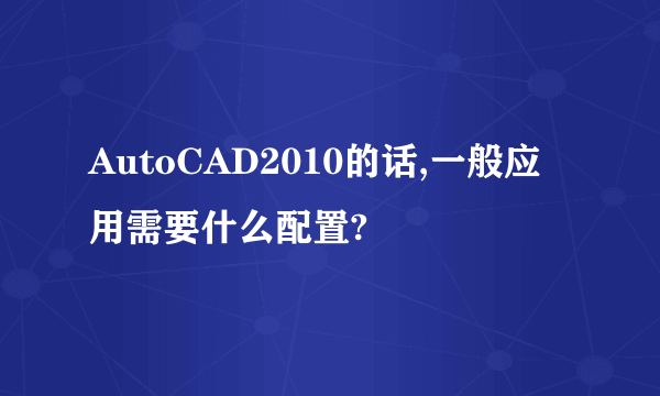 AutoCAD2010的话,一般应用需要什么配置?