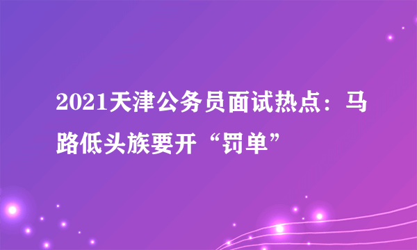 2021天津公务员面试热点：马路低头族要开“罚单”