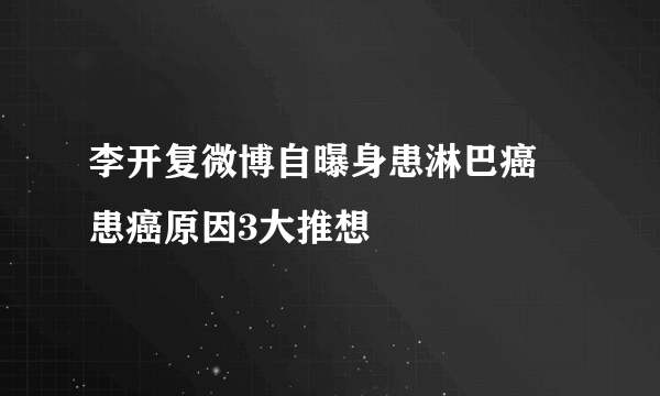 李开复微博自曝身患淋巴癌 患癌原因3大推想