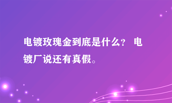 电镀玫瑰金到底是什么？ 电镀厂说还有真假。