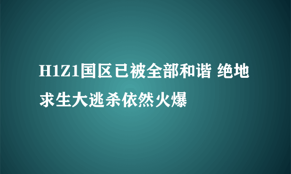 H1Z1国区已被全部和谐 绝地求生大逃杀依然火爆