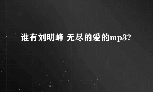 谁有刘明峰 无尽的爱的mp3?