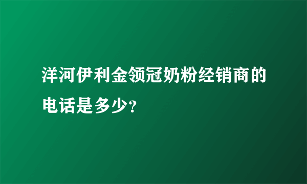 洋河伊利金领冠奶粉经销商的电话是多少？