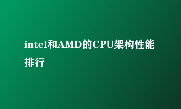 intel和AMD的CPU架构性能排行