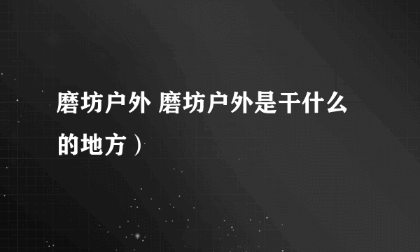 磨坊户外 磨坊户外是干什么的地方）