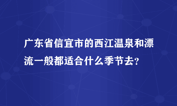 广东省信宜市的西江温泉和漂流一般都适合什么季节去？