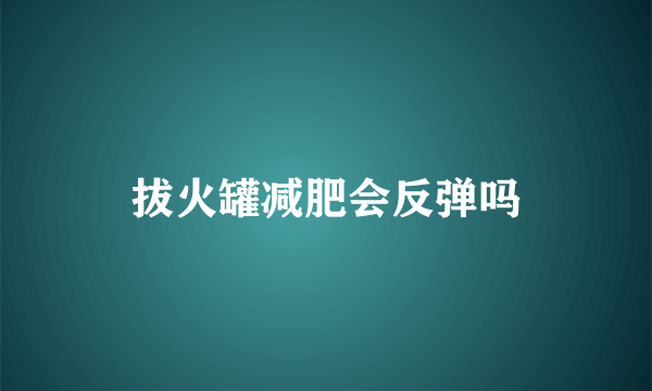 拔火罐减肥会反弹吗