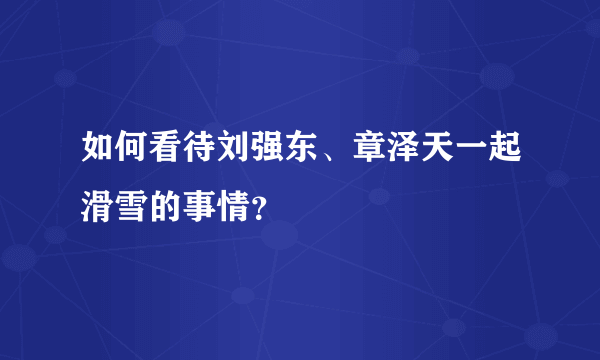 如何看待刘强东、章泽天一起滑雪的事情？