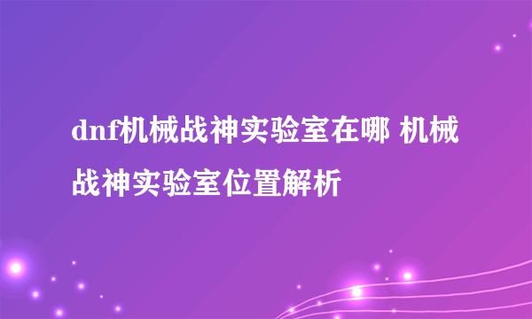 dnf机械战神实验室在哪 机械战神实验室位置解析