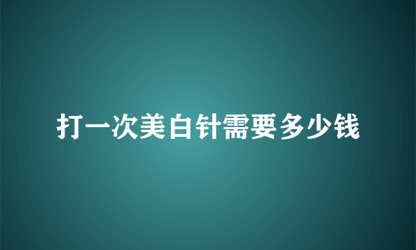 打一次美白针需要多少钱