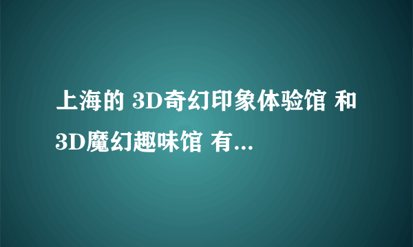 上海的 3D奇幻印象体验馆 和 3D魔幻趣味馆 有什么区别 哪个好玩