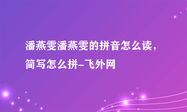 潘燕雯潘燕雯的拼音怎么读，简写怎么拼-飞外网