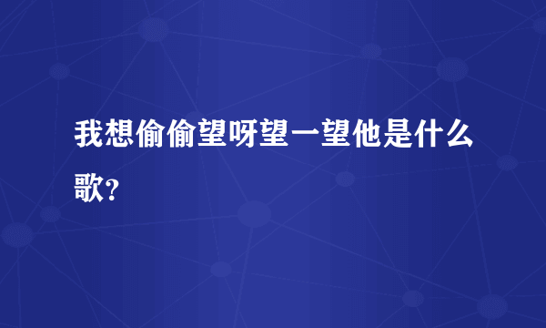 我想偷偷望呀望一望他是什么歌？