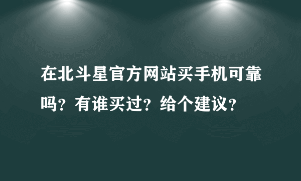 在北斗星官方网站买手机可靠吗？有谁买过？给个建议？