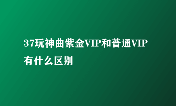 37玩神曲紫金VIP和普通VIP有什么区别